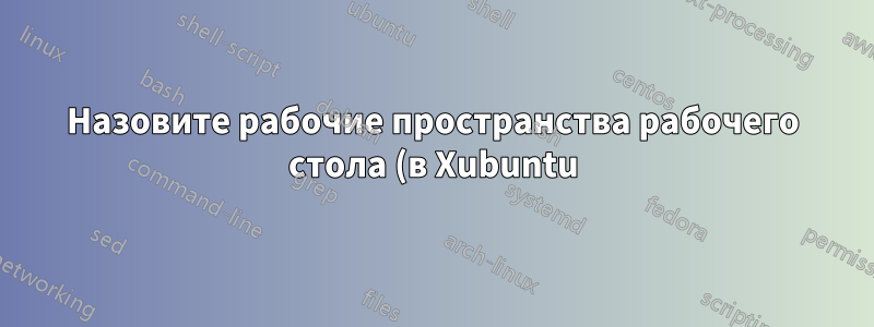 Назовите рабочие пространства рабочего стола (в Xubuntu)?