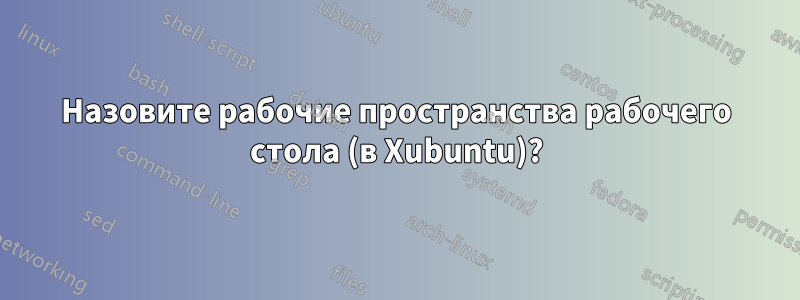 Назовите рабочие пространства рабочего стола (в Xubuntu)?