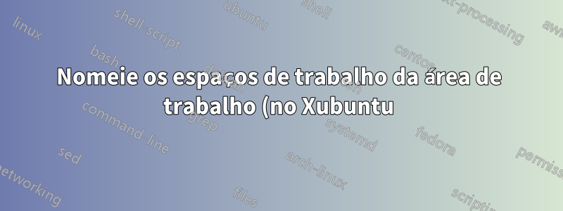 Nomeie os espaços de trabalho da área de trabalho (no Xubuntu)?