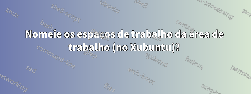 Nomeie os espaços de trabalho da área de trabalho (no Xubuntu)?