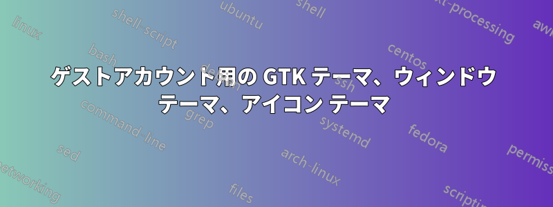 ゲストアカウント用の GTK テーマ、ウィンドウ テーマ、アイコン テーマ