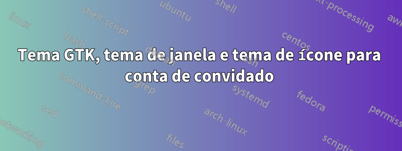 Tema GTK, tema de janela e tema de ícone para conta de convidado