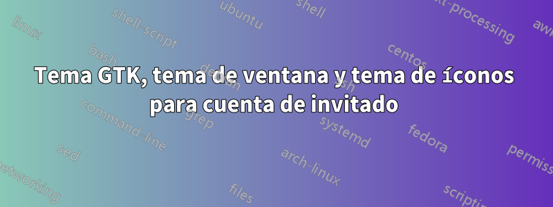 Tema GTK, tema de ventana y tema de íconos para cuenta de invitado