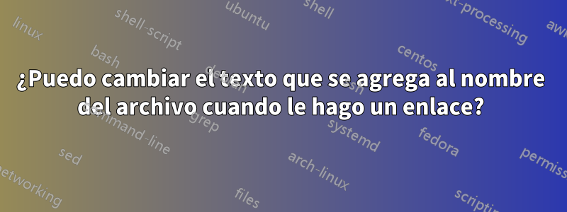 ¿Puedo cambiar el texto que se agrega al nombre del archivo cuando le hago un enlace?