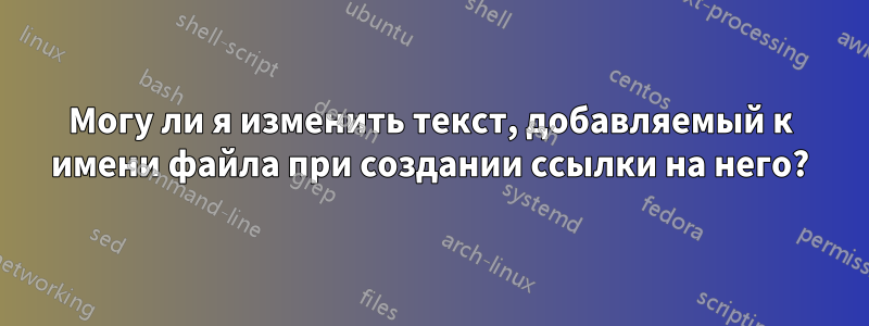 Могу ли я изменить текст, добавляемый к имени файла при создании ссылки на него?