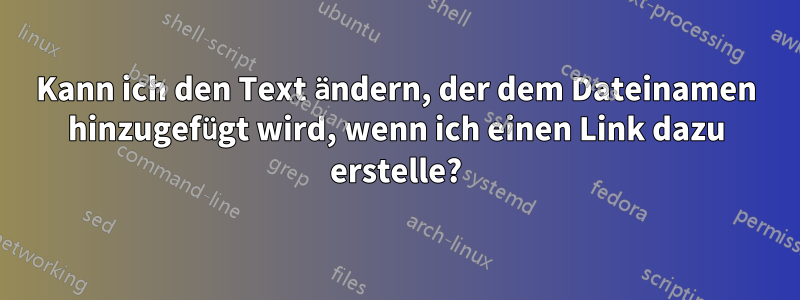 Kann ich den Text ändern, der dem Dateinamen hinzugefügt wird, wenn ich einen Link dazu erstelle?