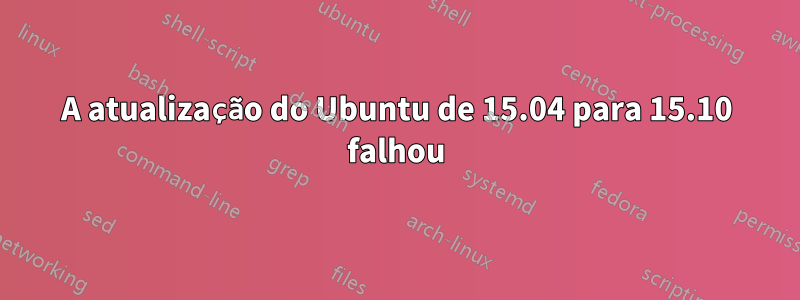 A atualização do Ubuntu de 15.04 para 15.10 falhou