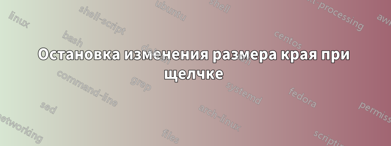 Остановка изменения размера края при щелчке