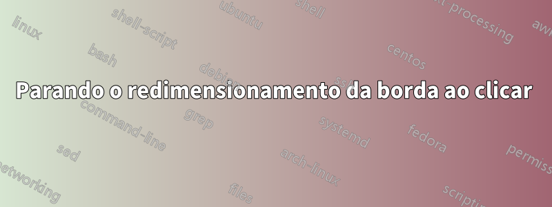 Parando o redimensionamento da borda ao clicar