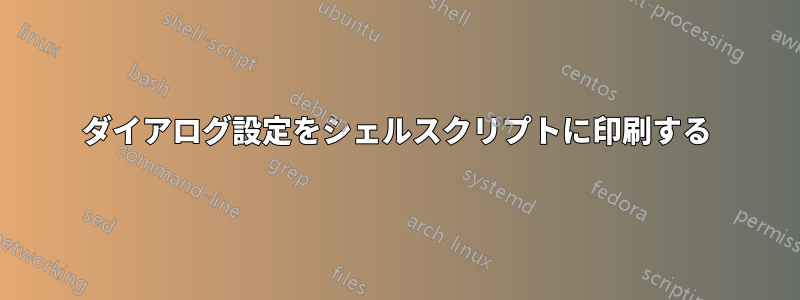 ダイアログ設定をシェルスクリプトに印刷する