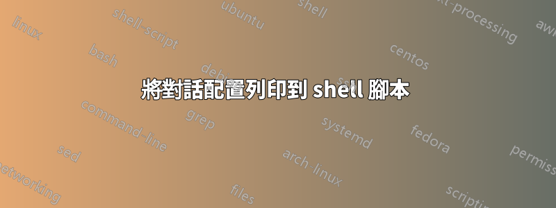 將對話配置列印到 shell 腳本