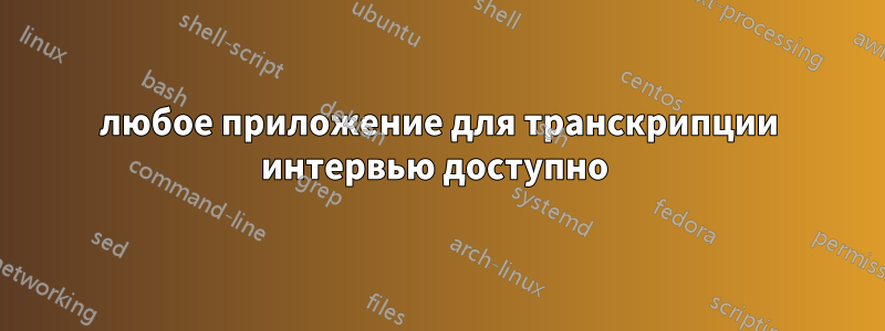 любое приложение для транскрипции интервью доступно 