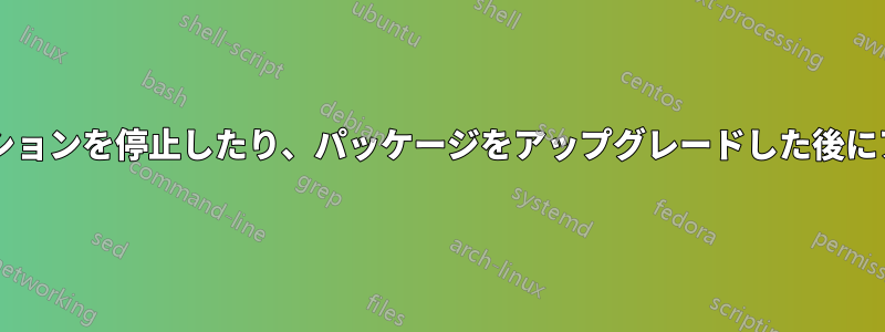パッケージをアップグレードする前にアプリケーションを停止したり、パッケージをアップグレードした後にアプリケーションを再起動する必要がありますか?
