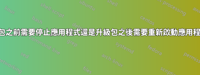 升級包之前需要停止應用程式還是升級包之後需要重新啟動應用程式？