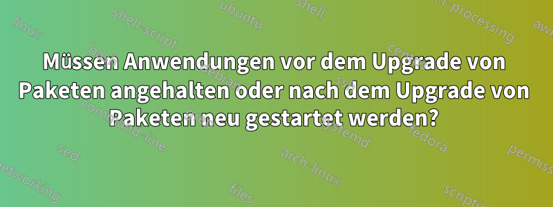 Müssen Anwendungen vor dem Upgrade von Paketen angehalten oder nach dem Upgrade von Paketen neu gestartet werden?