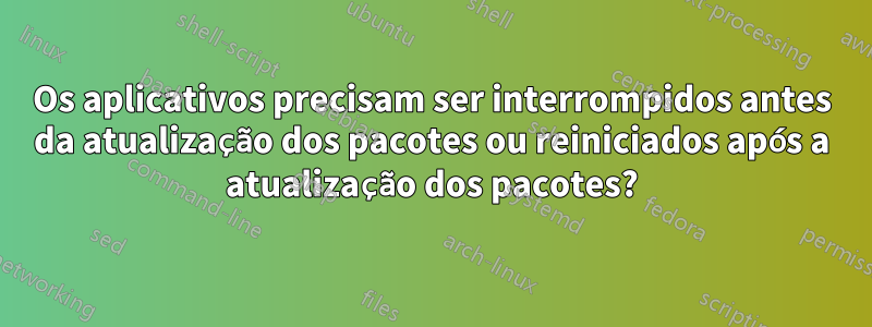 Os aplicativos precisam ser interrompidos antes da atualização dos pacotes ou reiniciados após a atualização dos pacotes?