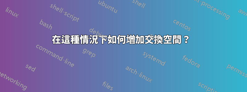 在這種情況下如何增加交換空間？ 