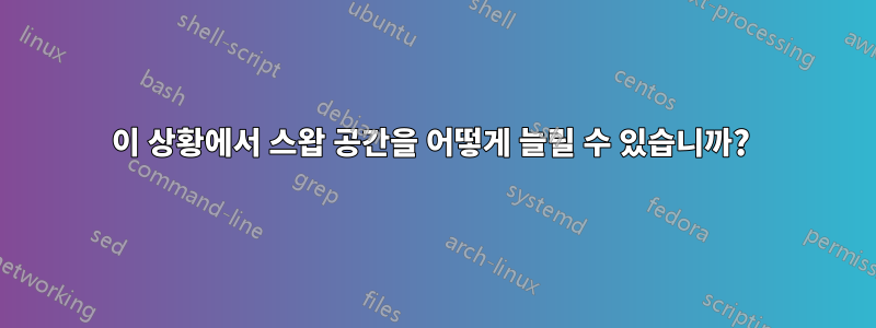 이 상황에서 스왑 공간을 어떻게 늘릴 수 있습니까? 