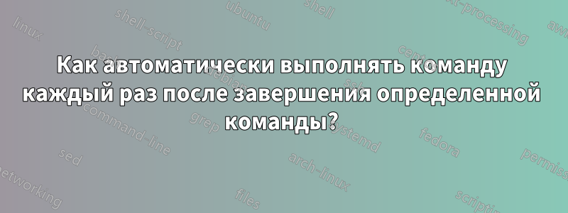 Как автоматически выполнять команду каждый раз после завершения определенной команды?