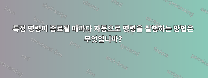 특정 명령이 종료될 때마다 자동으로 명령을 실행하는 방법은 무엇입니까?