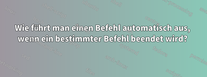 Wie führt man einen Befehl automatisch aus, wenn ein bestimmter Befehl beendet wird?