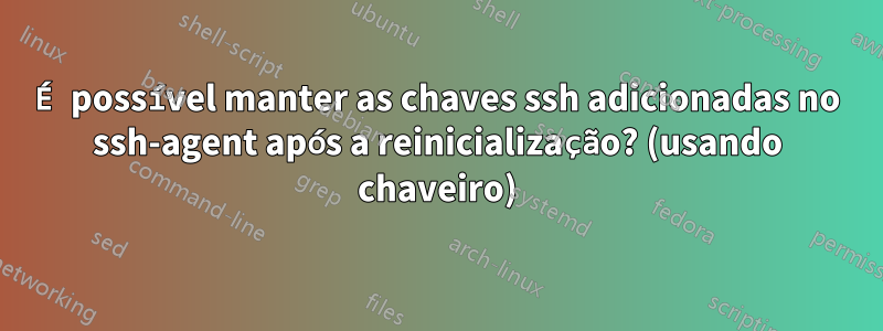 É possível manter as chaves ssh adicionadas no ssh-agent após a reinicialização? (usando chaveiro)