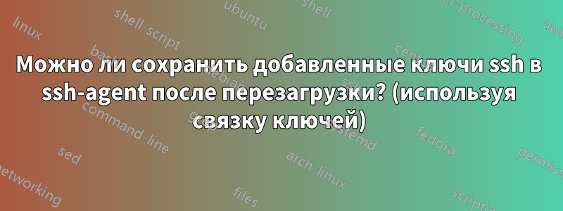 Можно ли сохранить добавленные ключи ssh в ssh-agent после перезагрузки? (используя связку ключей)