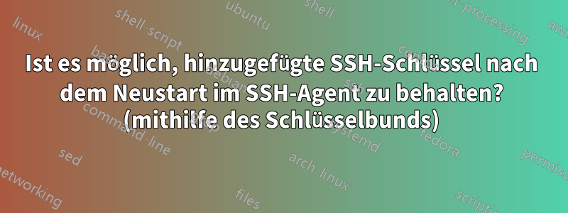 Ist es möglich, hinzugefügte SSH-Schlüssel nach dem Neustart im SSH-Agent zu behalten? (mithilfe des Schlüsselbunds)