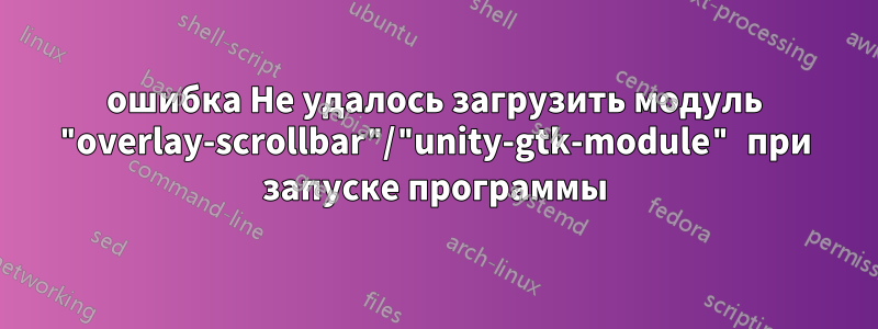 ошибка Не удалось загрузить модуль "overlay-scrollbar"/"unity-gtk-module" при запуске программы