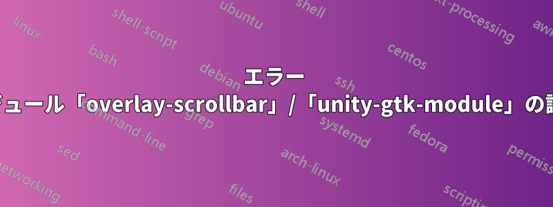 エラー プログラム実行時にモジュール「overlay-scrollbar」/「unity-gtk-module」の読み込みに失敗しました