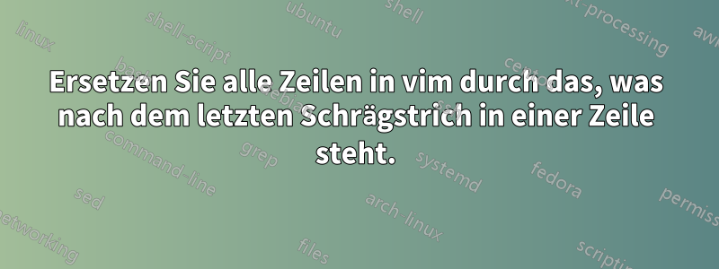 Ersetzen Sie alle Zeilen in vim durch das, was nach dem letzten Schrägstrich in einer Zeile steht.