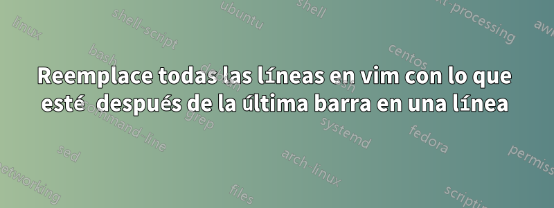 Reemplace todas las líneas en vim con lo que esté después de la última barra en una línea