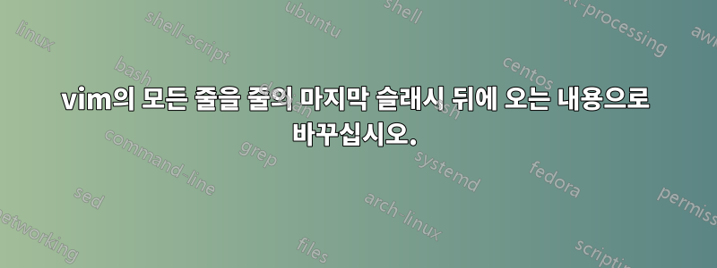 vim의 모든 줄을 줄의 마지막 슬래시 뒤에 오는 내용으로 바꾸십시오.