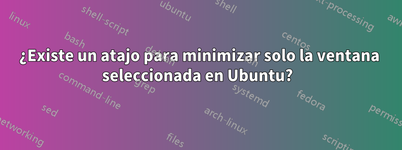 ¿Existe un atajo para minimizar solo la ventana seleccionada en Ubuntu? 