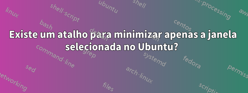 Existe um atalho para minimizar apenas a janela selecionada no Ubuntu? 