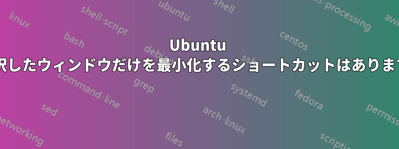 Ubuntu で選択したウィンドウだけを最小化するショートカットはありますか? 