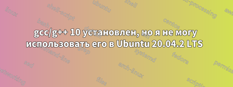 gcc/g++ 10 установлен, но я не могу использовать его в Ubuntu 20.04.2 LTS 