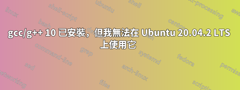 gcc/g++ 10 已安裝，但我無法在 Ubuntu 20.04.2 LTS 上使用它 