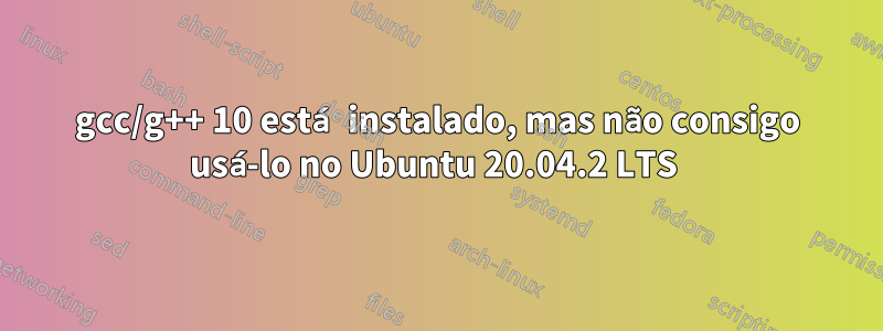 gcc/g++ 10 está instalado, mas não consigo usá-lo no Ubuntu 20.04.2 LTS 