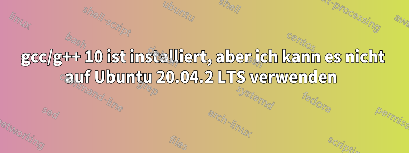 gcc/g++ 10 ist installiert, aber ich kann es nicht auf Ubuntu 20.04.2 LTS verwenden 