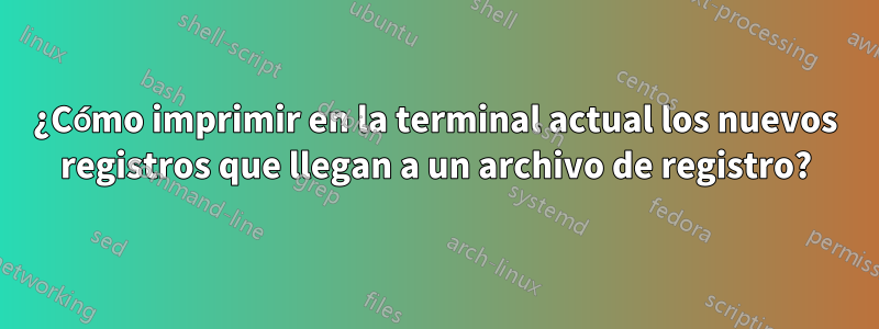 ¿Cómo imprimir en la terminal actual los nuevos registros que llegan a un archivo de registro?
