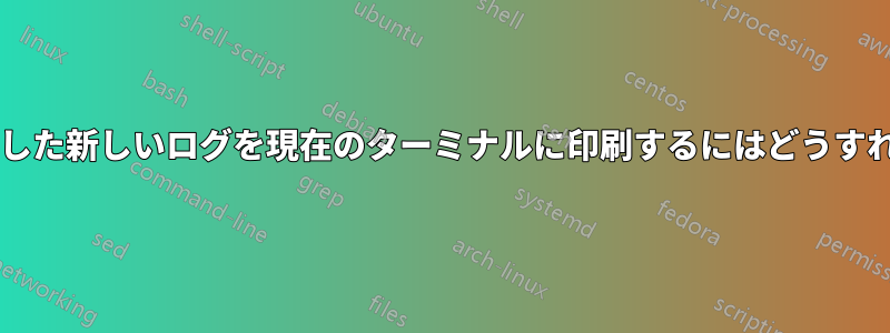 ログファイルに到着した新しいログを現在のターミナルに印刷するにはどうすればよいでしょうか?
