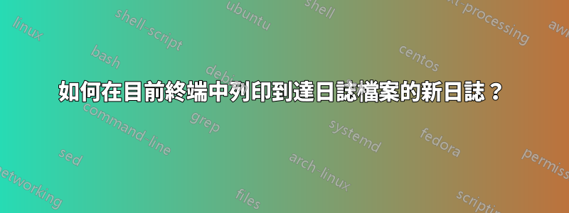 如何在目前終端中列印到達日誌檔案的新日誌？