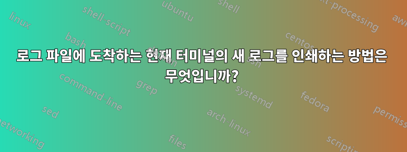 로그 파일에 도착하는 현재 터미널의 새 로그를 인쇄하는 방법은 무엇입니까?