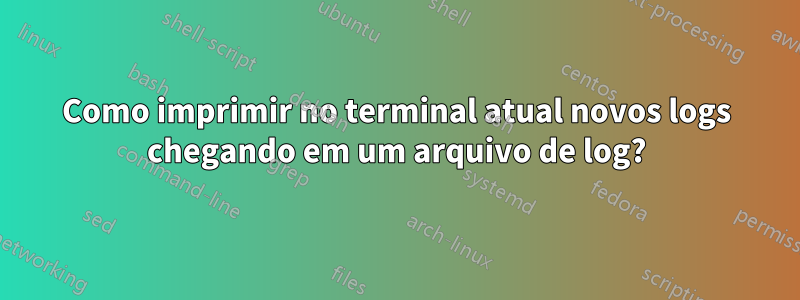 Como imprimir no terminal atual novos logs chegando em um arquivo de log?