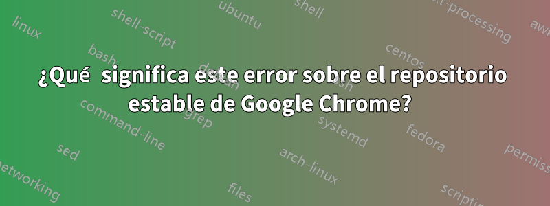 ¿Qué significa este error sobre el repositorio estable de Google Chrome? 