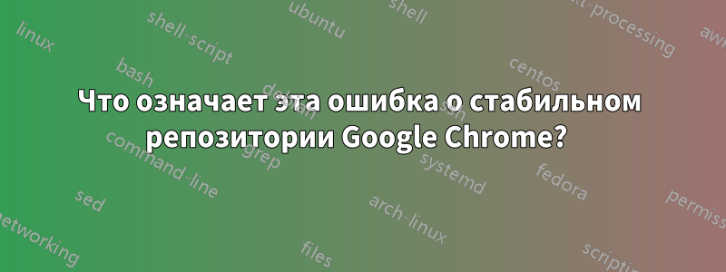 Что означает эта ошибка о стабильном репозитории Google Chrome? 