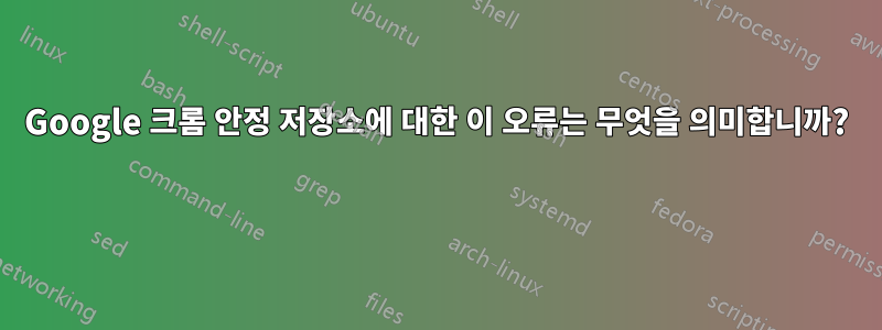 Google 크롬 안정 저장소에 대한 이 오류는 무엇을 의미합니까? 