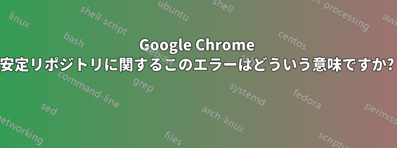 Google Chrome 安定リポジトリに関するこのエラーはどういう意味ですか? 