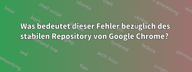 Was bedeutet dieser Fehler bezüglich des stabilen Repository von Google Chrome? 